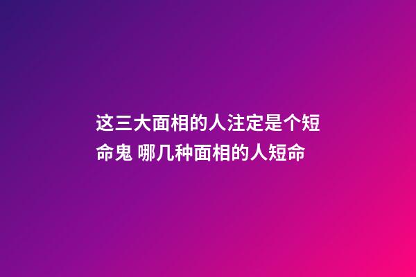 这三大面相的人注定是个短命鬼 哪几种面相的人短命